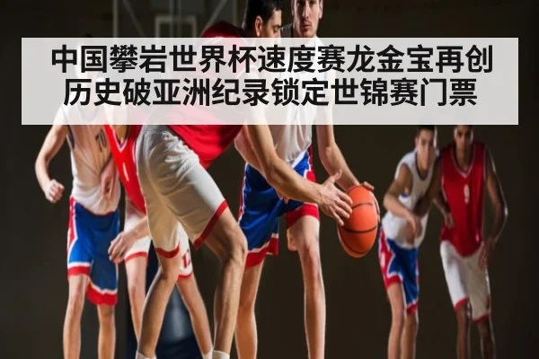 中国攀岩世界杯速度赛龙金宝再创历史破亚洲纪录锁定世锦赛门票（kaiyun）