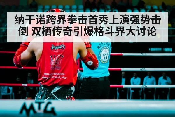纳干诺跨界拳击首秀上演强势击倒 双栖传奇引爆格斗界大讨论（kaiyun）