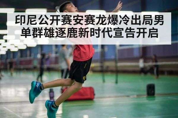 印尼公开赛安赛龙爆冷出局男单群雄逐鹿新时代宣告开启（kaiyun）