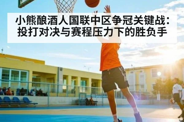 小熊酿酒人国联中区争冠关键战：投打对决与赛程压力下的胜负手（kaiyun）