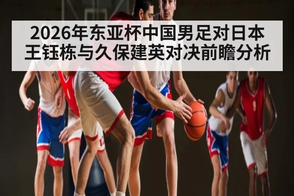2026年东亚杯中国男足对日本王钰栋与久保建英对决前瞻分析