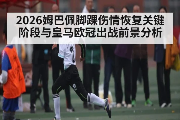 2026姆巴佩脚踝伤情恢复关键阶段与皇马欧冠出战前景分析（kaiyun）